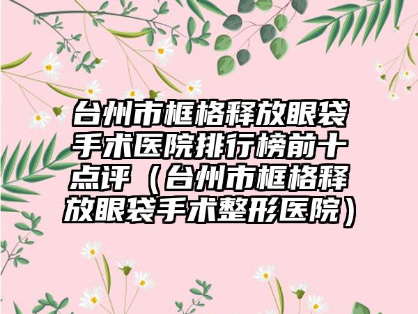 台州市框格释放眼袋手术医院排行榜前十点评（台州市框格释放眼袋手术整形医院）