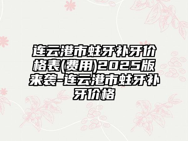 连云港市蛀牙补牙价格表(费用)2025版来袭-连云港市蛀牙补牙价格