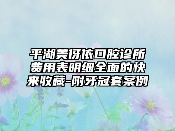 平湖美伢依口腔诊所费用表明细全面的快来收藏-附牙冠套案例