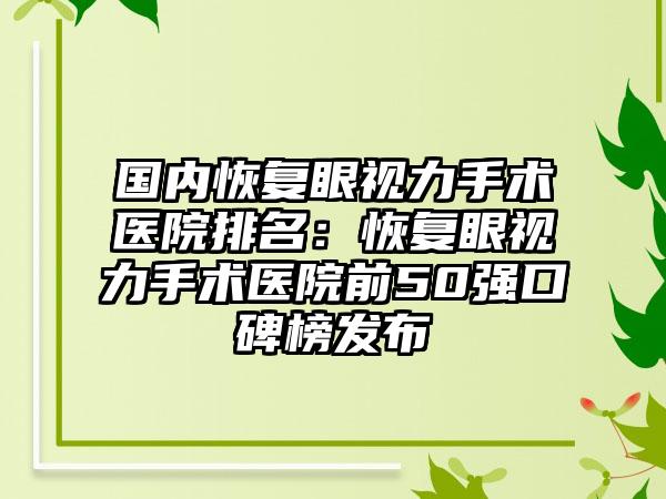 国内恢复眼视力手术医院排名：恢复眼视力手术医院前50强口碑榜发布