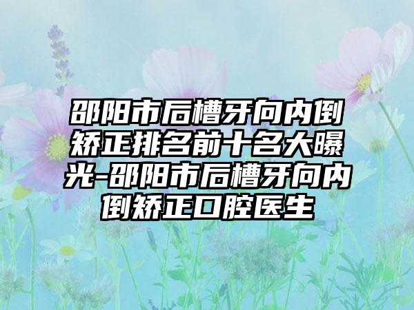 邵阳市后槽牙向内倒矫正排名前十名大曝光-邵阳市后槽牙向内倒矫正口腔医生