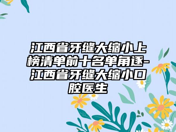 江西省牙缝大缩小上榜清单前十名单角逐-江西省牙缝大缩小口腔医生