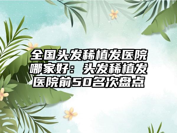 全国头发稀植发医院哪家好：头发稀植发医院前50名次盘点