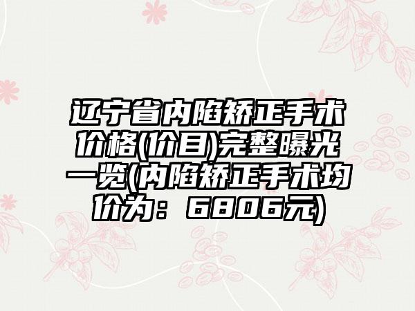 辽宁省内陷矫正手术价格(价目)完整曝光一览(内陷矫正手术均价为：6806元)