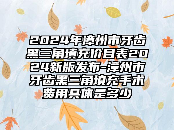 2024年漳州市牙齿黑三角填充价目表2024新版发布-漳州市牙齿黑三角填充手术费用具体是多少