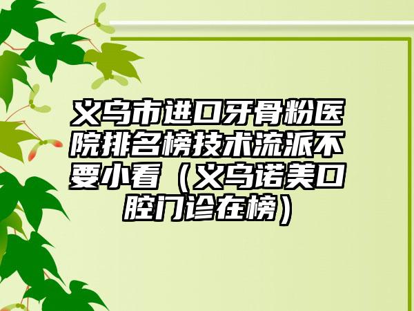 义乌市进口牙骨粉医院排名榜技术流派不要小看（义乌诺美口腔门诊在榜）