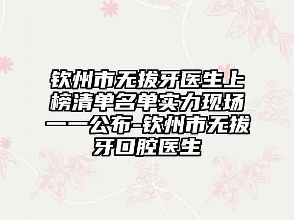 钦州市无拔牙医生上榜清单名单实力现场一一公布-钦州市无拔牙口腔医生