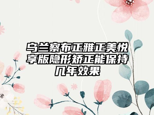 乌兰察布正雅正美悦享版隐形矫正能保持几年效果