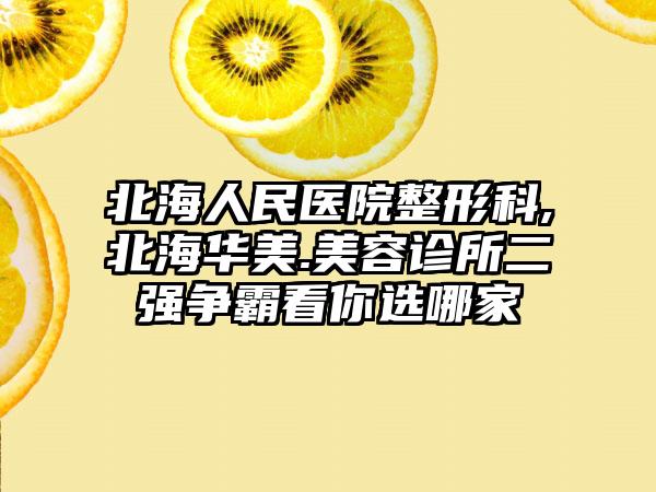 北海人民医院整形科,北海华美.美容诊所二强争霸看你选哪家