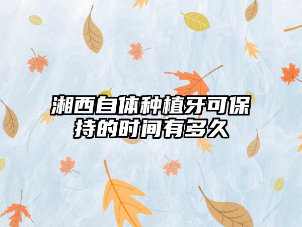 湘西自体种植牙可保持的时间有多久