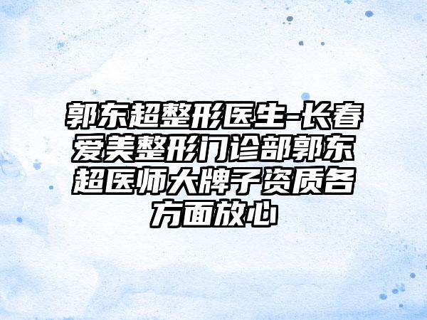 郭东超整形医生-长春爱美整形门诊部郭东超医师大牌子资质各方面放心