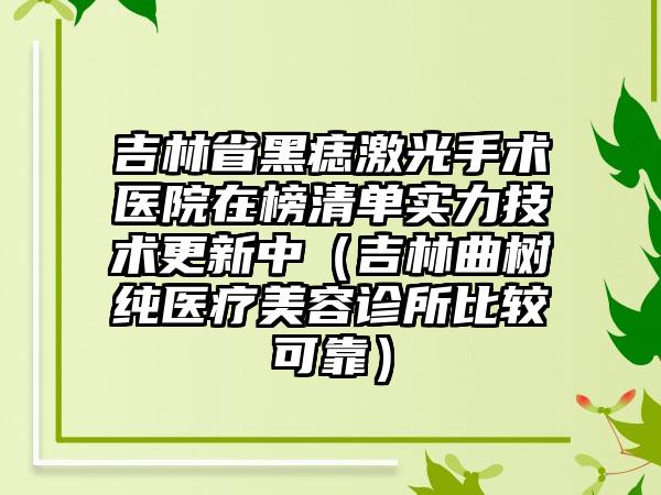 吉林省黑痣激光手术医院在榜清单实力技术更新中（吉林曲树纯医疗美容诊所比较可靠）