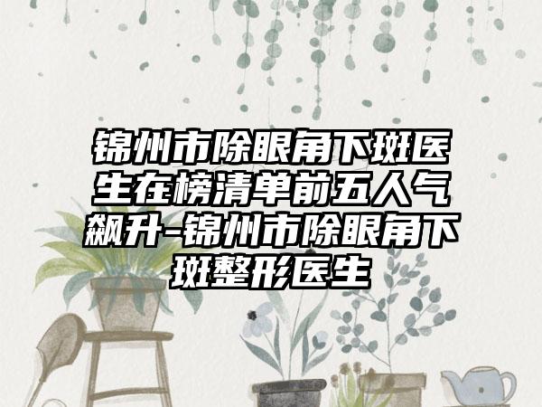 锦州市除眼角下斑医生在榜清单前五人气飙升-锦州市除眼角下斑整形医生