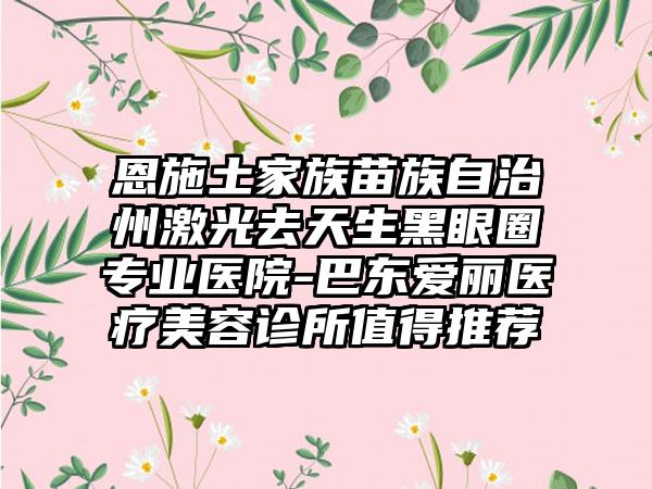 恩施土家族苗族自治州激光去天生黑眼圈专业医院-巴东爱丽医疗美容诊所值得推荐