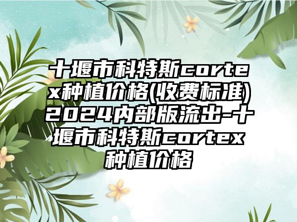 十堰市科特斯cortex种植价格(收费标准)2024内部版流出-十堰市科特斯cortex种植价格