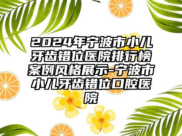 2024年宁波市小儿牙齿错位医院排行榜案例风格展示-宁波市小儿牙齿错位口腔医院