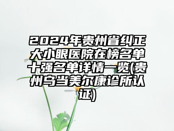 2024年贵州省纠正大小眼医院在榜名单十强名单详情一览(贵州乌当美尔康诊所认证)