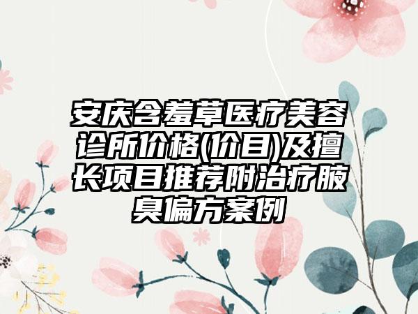 安庆含羞草医疗美容诊所价格(价目)及擅长项目推荐附治疗腋臭偏方案例