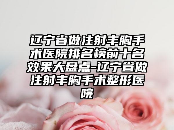 辽宁省做注射丰胸手术医院排名榜前十名效果大盘点-辽宁省做注射丰胸手术整形医院