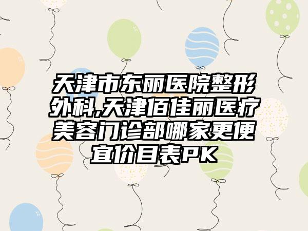 天津市东丽医院整形外科,天津佰佳丽医疗美容门诊部哪家更便宜价目表PK