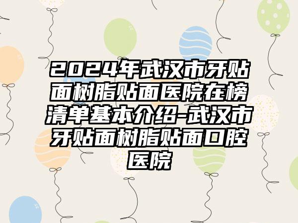 2024年武汉市牙贴面树脂贴面医院在榜清单基本介绍-武汉市牙贴面树脂贴面口腔医院