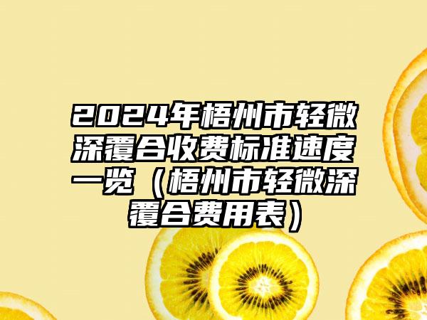 2024年梧州市轻微深覆合收费标准速度一览（梧州市轻微深覆合费用表）