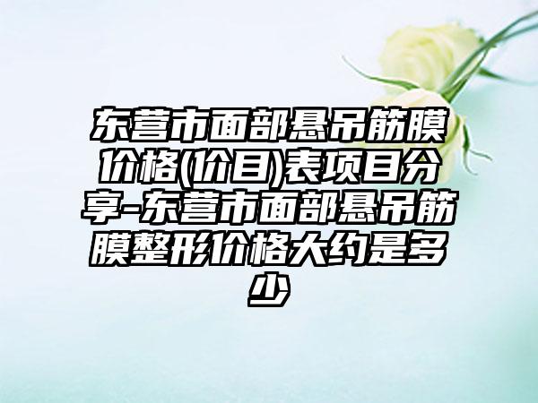 东营市面部悬吊筋膜价格(价目)表项目分享-东营市面部悬吊筋膜整形价格大约是多少