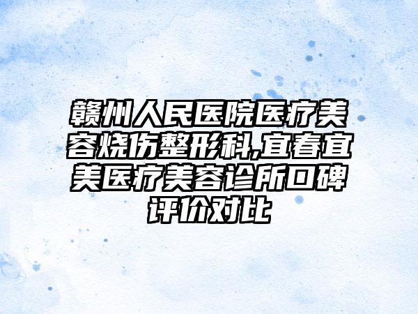 赣州人民医院医疗美容烧伤整形科,宜春宜美医疗美容诊所口碑评价对比