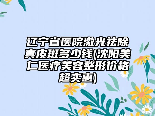 辽宁省医院激光祛除真皮斑多少钱(沈阳美仁医疗美容整形价格超实惠)