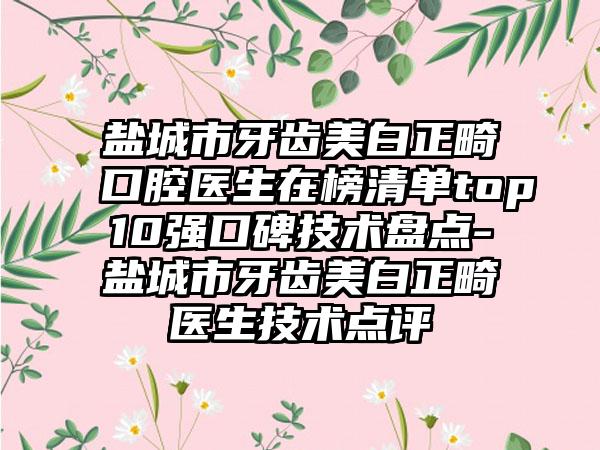 盐城市牙齿美白正畸口腔医生在榜清单top10强口碑技术盘点-盐城市牙齿美白正畸医生技术点评