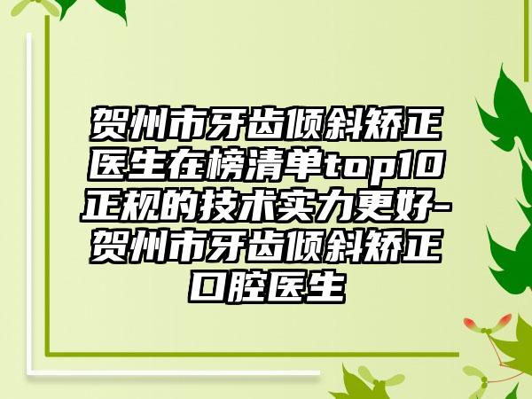 贺州市牙齿倾斜矫正医生在榜清单top10正规的技术实力更好-贺州市牙齿倾斜矫正口腔医生