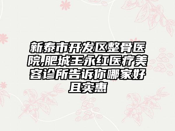 新泰市开发区整骨医院,肥城王永红医疗美容诊所告诉你哪家好且实惠