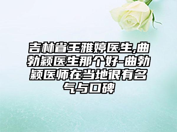 吉林省王雅婷医生,曲勃颖医生那个好-曲勃颖医师在当地很有名气与口碑