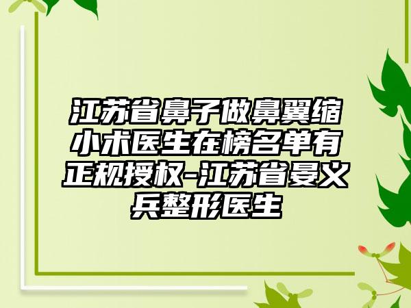 江苏省鼻子做鼻翼缩小术医生在榜名单有正规授权-江苏省晏义兵整形医生