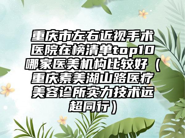 重庆市左右近视手术医院在榜清单top10哪家医美机构比较好（重庆素美湖山路医疗美容诊所实力技术远超同行）