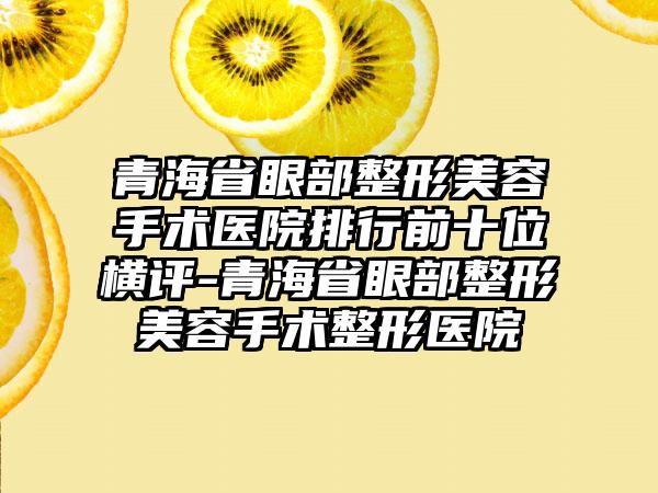 青海省眼部整形美容手术医院排行前十位横评-青海省眼部整形美容手术整形医院