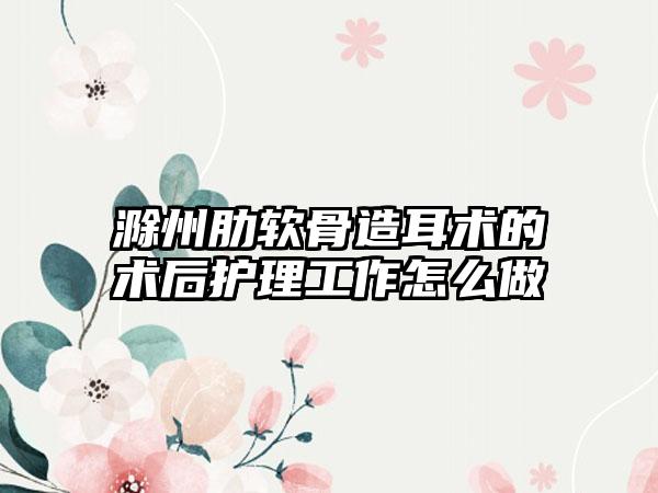 滁州肋软骨造耳术的术后护理工作怎么做