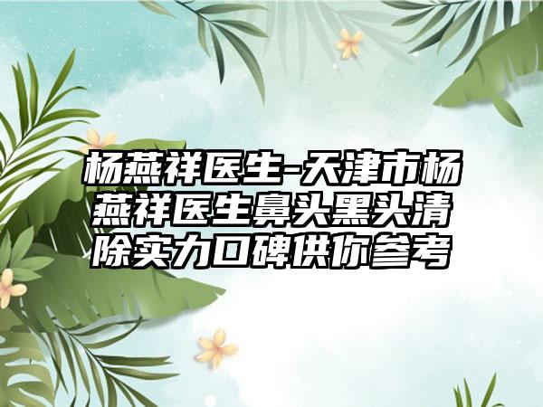 杨燕祥医生-天津市杨燕祥医生鼻头黑头清除实力口碑供你参考