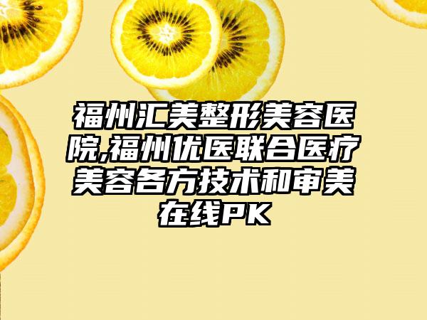 福州汇美整形美容医院,福州优医联合医疗美容各方技术和审美在线PK