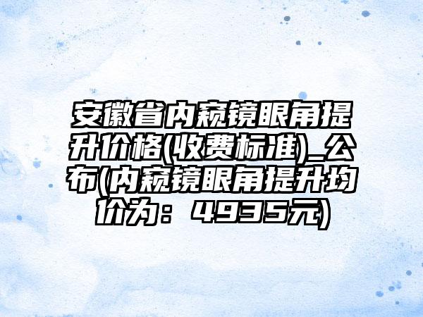 安徽省内窥镜眼角提升价格(收费标准)_公布(内窥镜眼角提升均价为：4935元)