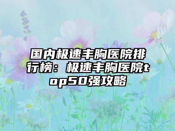 国内极速丰胸医院排行榜：极速丰胸医院top50强攻略