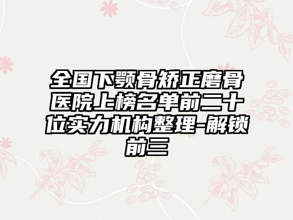 全国下颚骨矫正磨骨医院上榜名单前二十位实力机构整理-解锁前三