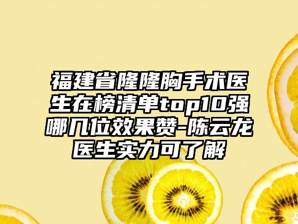 福建省隆隆胸手术医生在榜清单top10强哪几位效果赞-陈云龙医生实力可了解