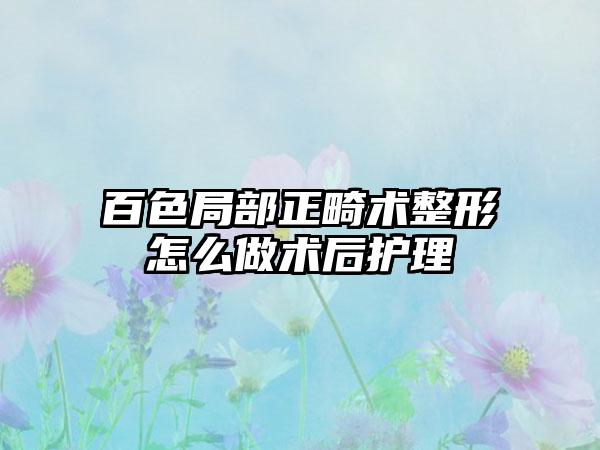 百色局部正畸术整形怎么做术后护理