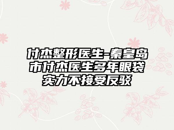 付杰整形医生-秦皇岛市付杰医生多年眼袋实力不接受反驳