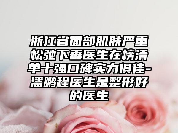 浙江省面部肌肤严重松弛下垂医生在榜清单十强口碑实力俱佳-潘鹏程医生是整形好的医生