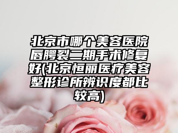 北京市哪个美容医院唇腭裂二期手术修复好(北京恒丽医疗美容整形诊所辨识度都比较高)