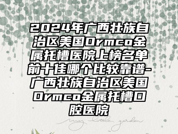 2024年广西壮族自治区美国Ormco金属托槽医院上榜名单前十佳哪个比较靠谱-广西壮族自治区美国Ormco金属托槽口腔医院