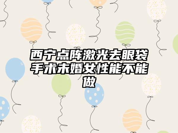 西宁点阵激光去眼袋手术未婚女性能不能做