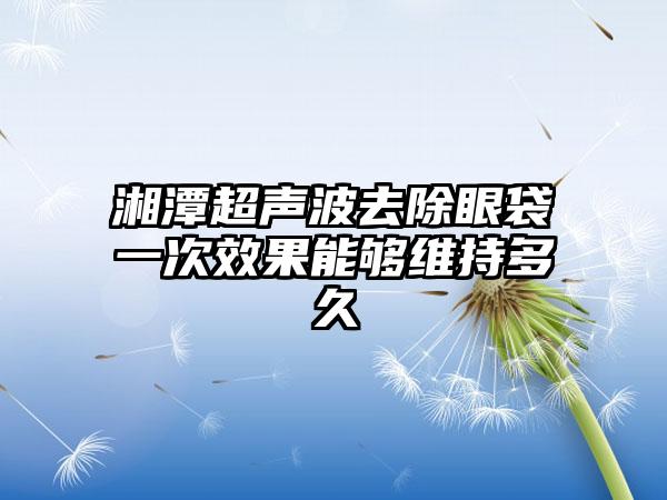 湘潭超声波去除眼袋一次效果能够维持多久